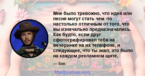 Мне было тревожно, что идея или песня могут стать чем -то настолько отличным от того, что вы изначально предназначались. Как будто, если друг сфотографировал тебя на вечеринке на их телефоне, и следующее, что ты знал,