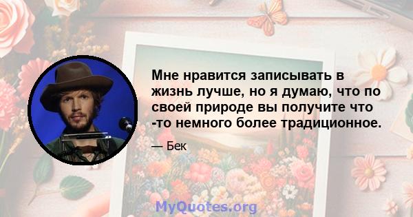 Мне нравится записывать в жизнь лучше, но я думаю, что по своей природе вы получите что -то немного более традиционное.