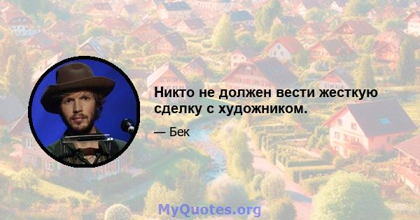 Никто не должен вести жесткую сделку с художником.