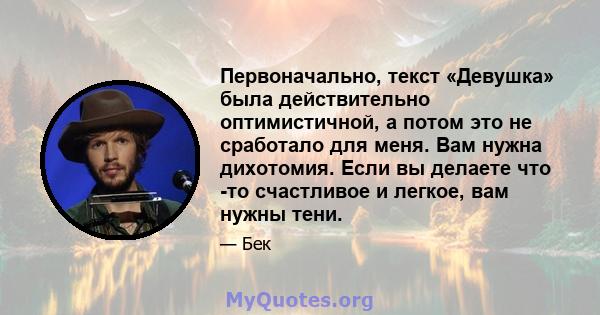 Первоначально, текст «Девушка» была действительно оптимистичной, а потом это не сработало для меня. Вам нужна дихотомия. Если вы делаете что -то счастливое и легкое, вам нужны тени.