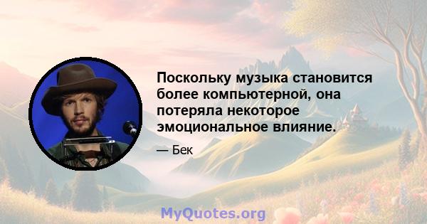 Поскольку музыка становится более компьютерной, она потеряла некоторое эмоциональное влияние.