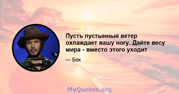 Пусть пустынный ветер охлаждает вашу ногу. Дайте весу мира - вместо этого уходит