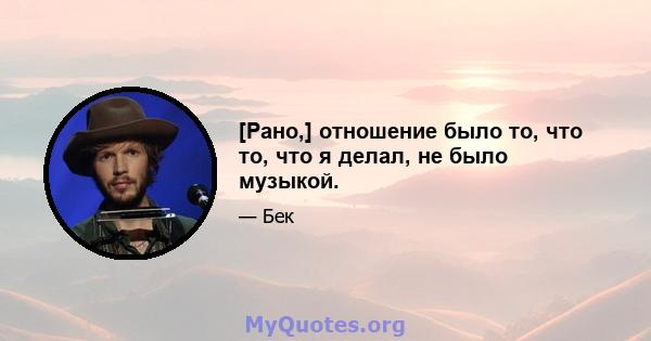 [Рано,] отношение было то, что то, что я делал, не было музыкой.