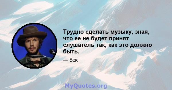 Трудно сделать музыку, зная, что ее не будет принят слушатель так, как это должно быть.