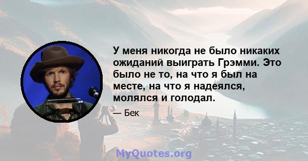 У меня никогда не было никаких ожиданий выиграть Грэмми. Это было не то, на что я был на месте, на что я надеялся, молялся и голодал.