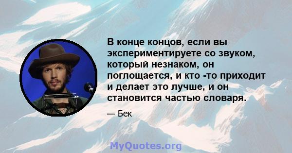 В конце концов, если вы экспериментируете со звуком, который незнаком, он поглощается, и кто -то приходит и делает это лучше, и он становится частью словаря.