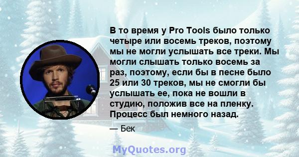 В то время у Pro Tools было только четыре или восемь треков, поэтому мы не могли услышать все треки. Мы могли слышать только восемь за раз, поэтому, если бы в песне было 25 или 30 треков, мы не смогли бы услышать ее,