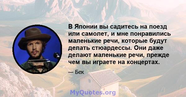 В Японии вы садитесь на поезд или самолет, и мне понравились маленькие речи, которые будут делать стюардессы. Они даже делают маленькие речи, прежде чем вы играете на концертах.