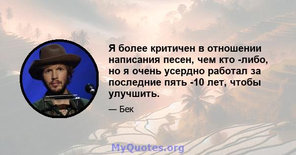 Я более критичен в отношении написания песен, чем кто -либо, но я очень усердно работал за последние пять -10 лет, чтобы улучшить.