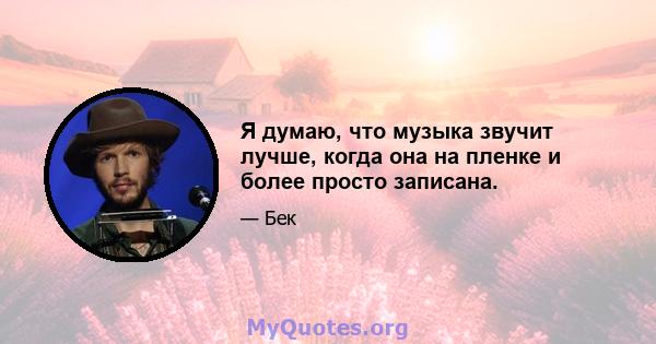 Я думаю, что музыка звучит лучше, когда она на пленке и более просто записана.