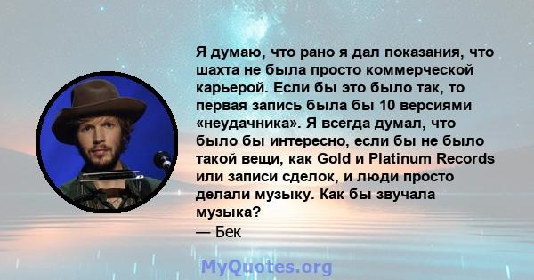 Я думаю, что рано я дал показания, что шахта не была просто коммерческой карьерой. Если бы это было так, то первая запись была бы 10 версиями «неудачника». Я всегда думал, что было бы интересно, если бы не было такой