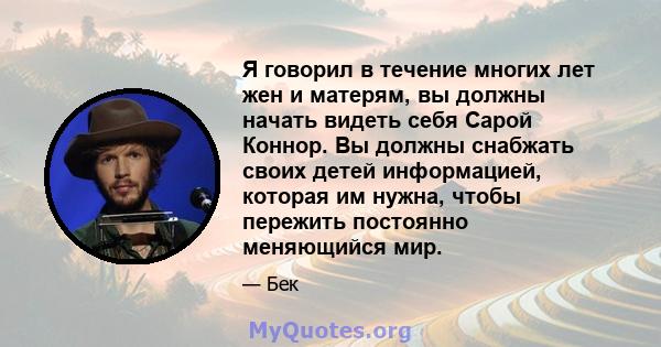 Я говорил в течение многих лет жен и матерям, вы должны начать видеть себя Сарой Коннор. Вы должны снабжать своих детей информацией, которая им нужна, чтобы пережить постоянно меняющийся мир.