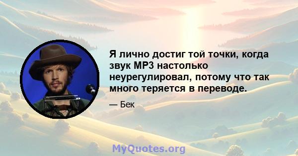 Я лично достиг той точки, когда звук MP3 настолько неурегулировал, потому что так много теряется в переводе.