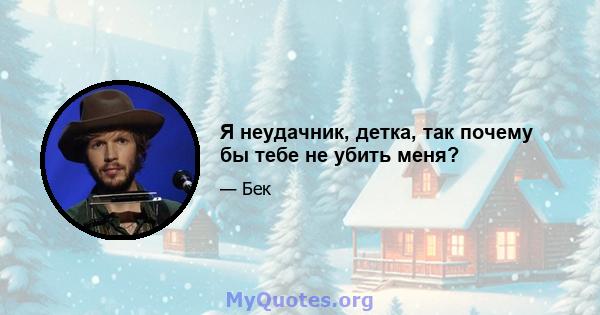 Я неудачник, детка, так почему бы тебе не убить меня?