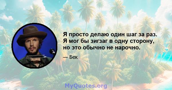 Я просто делаю один шаг за раз. Я мог бы зигзаг в одну сторону, но это обычно не нарочно.