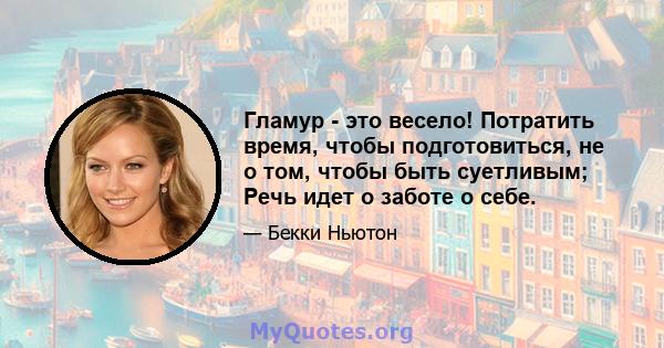 Гламур - это весело! Потратить время, чтобы подготовиться, не о том, чтобы быть суетливым; Речь идет о заботе о себе.