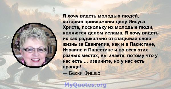 Я хочу видеть молодых людей, которые привержены делу Иисуса Христа, поскольку их молодые люди, являются делом ислама. Я хочу видеть их как радикально откладывая свою жизнь за Евангелие, как и в Пакистане, Израиле и