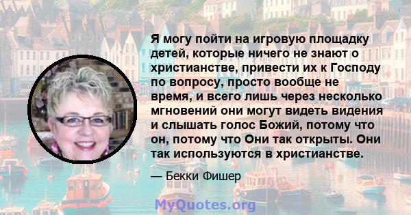 Я могу пойти на игровую площадку детей, которые ничего не знают о христианстве, привести их к Господу по вопросу, просто вообще не время, и всего лишь через несколько мгновений они могут видеть видения и слышать голос