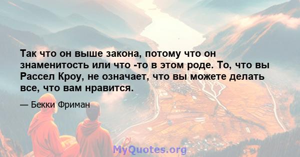 Так что он выше закона, потому что он знаменитость или что -то в этом роде. То, что вы Рассел Кроу, не означает, что вы можете делать все, что вам нравится.