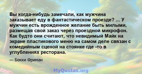 Вы когда-нибудь замечали, как мужчина заказывает еду в фантастическом проезде? ... У мужчин есть врожденное желание быть милыми, размещая свой заказ через проездной микрофон. Как будто они считают, что невидимый Майк на 