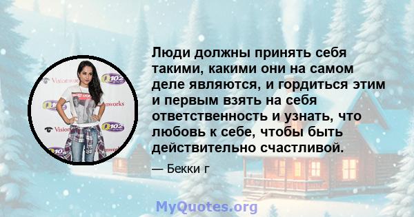 Люди должны принять себя такими, какими они на самом деле являются, и гордиться этим и первым взять на себя ответственность и узнать, что любовь к себе, чтобы быть действительно счастливой.