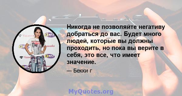 Никогда не позволяйте негативу добраться до вас. Будет много людей, которые вы должны проходить, но пока вы верите в себя, это все, что имеет значение.