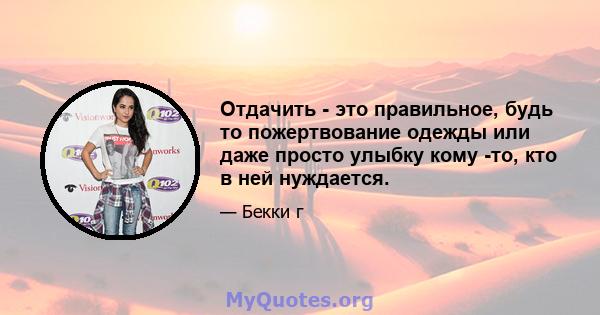 Отдачить - это правильное, будь то пожертвование одежды или даже просто улыбку кому -то, кто в ней нуждается.