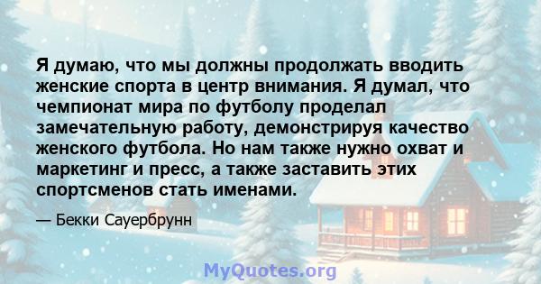 Я думаю, что мы должны продолжать вводить женские спорта в центр внимания. Я думал, что чемпионат мира по футболу проделал замечательную работу, демонстрируя качество женского футбола. Но нам также нужно охват и