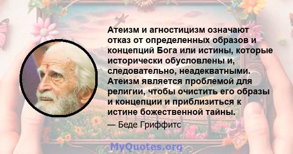 Атеизм и агностицизм означают отказ от определенных образов и концепций Бога или истины, которые исторически обусловлены и, следовательно, неадекватными. Атеизм является проблемой для религии, чтобы очистить его образы