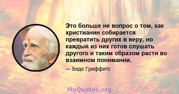 Это больше не вопрос о том, как христианин собирается превратить других в веру, но каждый из них готов слушать другого и таким образом расти во взаимном понимании.