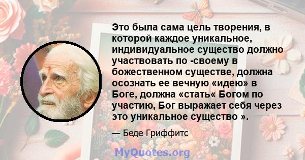 Это была сама цель творения, в которой каждое уникальное, индивидуальное существо должно участвовать по -своему в божественном существе, должна осознать ее вечную «идею» в Боге, должна «стать« Богом по участию, Бог