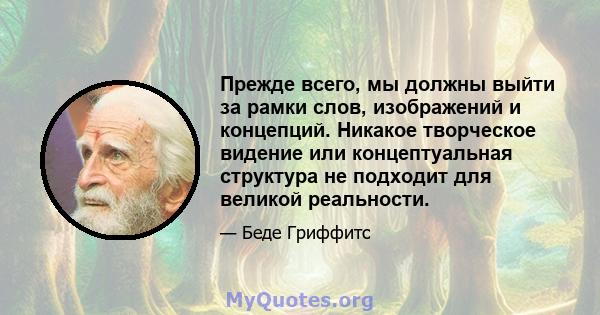 Прежде всего, мы должны выйти за рамки слов, изображений и концепций. Никакое творческое видение или концептуальная структура не подходит для великой реальности.