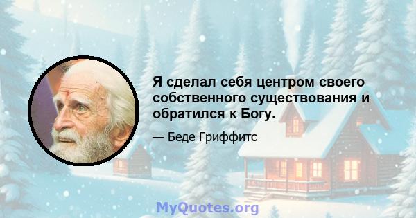 Я сделал себя центром своего собственного существования и обратился к Богу.