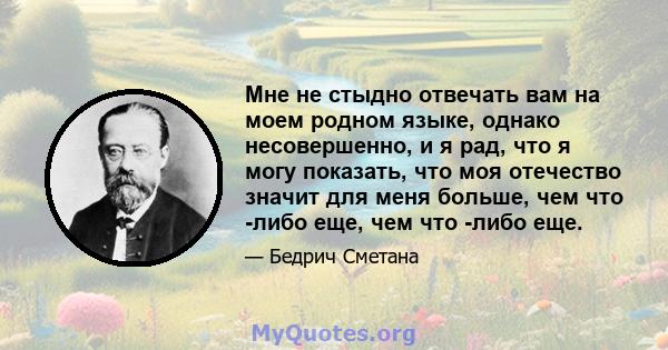 Мне не стыдно отвечать вам на моем родном языке, однако несовершенно, и я рад, что я могу показать, что моя отечество значит для меня больше, чем что -либо еще, чем что -либо еще.