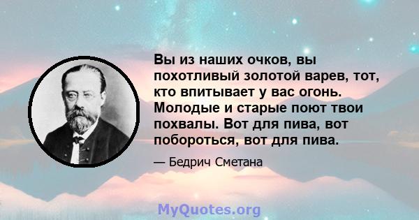 Вы из наших очков, вы похотливый золотой варев, тот, кто впитывает у вас огонь. Молодые и старые поют твои похвалы. Вот для пива, вот побороться, вот для пива.