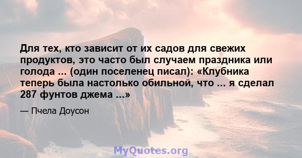 Для тех, кто зависит от их садов для свежих продуктов, это часто был случаем праздника или голода ... (один поселенец писал): «Клубника теперь была настолько обильной, что ... я сделал 287 фунтов джема ...»