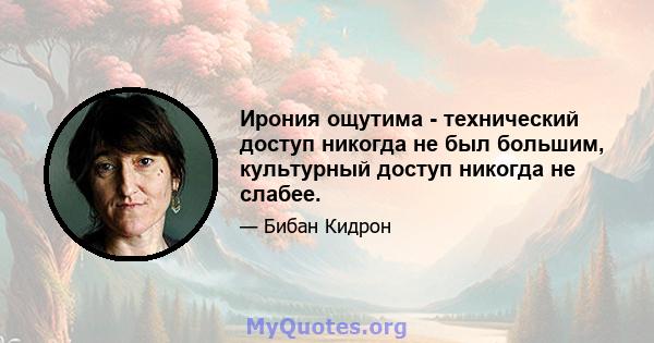 Ирония ощутима - технический доступ никогда не был большим, культурный доступ никогда не слабее.