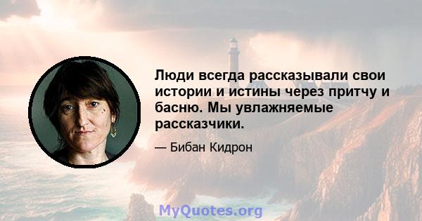 Люди всегда рассказывали свои истории и истины через притчу и басню. Мы увлажняемые рассказчики.