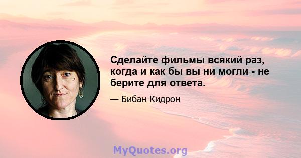 Сделайте фильмы всякий раз, когда и как бы вы ни могли - не берите для ответа.