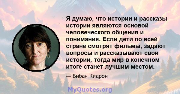 Я думаю, что истории и рассказы истории являются основой человеческого общения и понимания. Если дети по всей стране смотрят фильмы, задают вопросы и рассказывают свои истории, тогда мир в конечном итоге станет лучшим