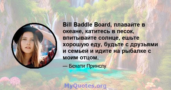 Bill Baddle Board, плавайте в океане, катитесь в песок, впитывайте солнце, ешьте хорошую еду, будьте с друзьями и семьей и идите на рыбалке с моим отцом.