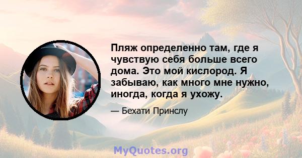 Пляж определенно там, где я чувствую себя больше всего дома. Это мой кислород. Я забываю, как много мне нужно, иногда, когда я ухожу.