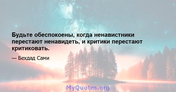 Будьте обеспокоены, когда ненавистники перестают ненавидеть, и критики перестают критиковать.