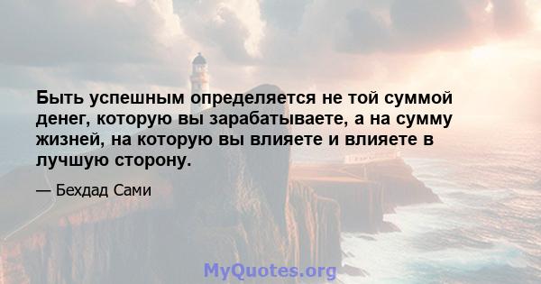 Быть успешным определяется не той суммой денег, которую вы зарабатываете, а на сумму жизней, на которую вы влияете и влияете в лучшую сторону.