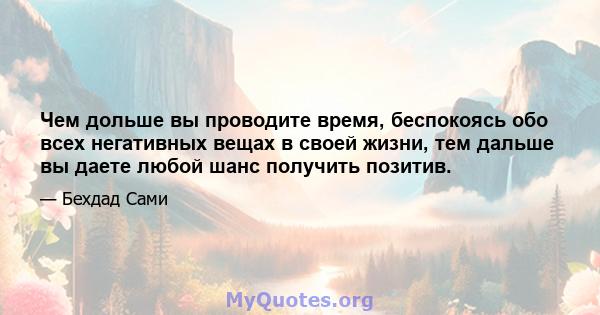 Чем дольше вы проводите время, беспокоясь обо всех негативных вещах в своей жизни, тем дальше вы даете любой шанс получить позитив.