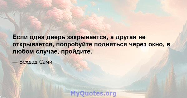 Если одна дверь закрывается, а другая не открывается, попробуйте подняться через окно, в любом случае, пройдите.