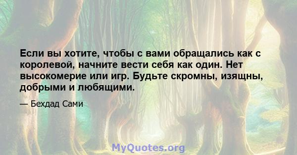 Если вы хотите, чтобы с вами обращались как с королевой, начните вести себя как один. Нет высокомерие или игр. Будьте скромны, изящны, добрыми и любящими.