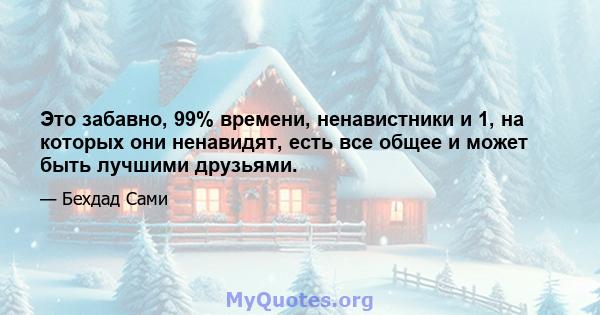 Это забавно, 99% времени, ненавистники и 1, на которых они ненавидят, есть все общее и может быть лучшими друзьями.