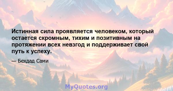 Истинная сила проявляется человеком, который остается скромным, тихим и позитивным на протяжении всех невзгод и поддерживает свой путь к успеху.