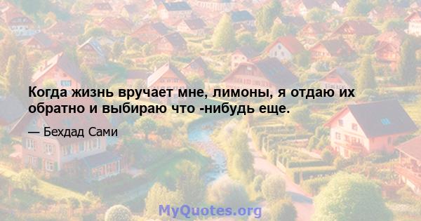 Когда жизнь вручает мне, лимоны, я отдаю их обратно и выбираю что -нибудь еще.